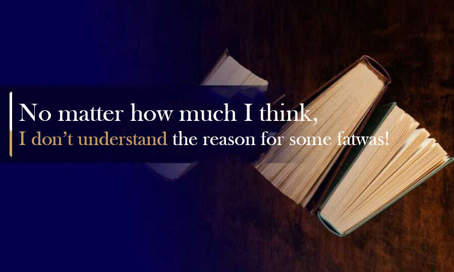 No matter how much I think, I don’t understand the reason for some fatwas!