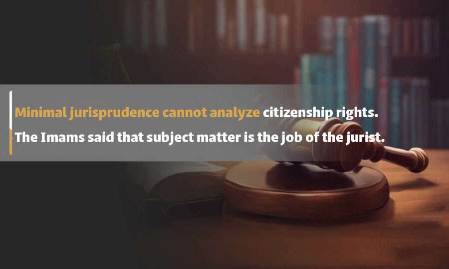 Minimal jurisprudence cannot analyze citizenship rights. The Imams said that subject matter is the job of the jurist.